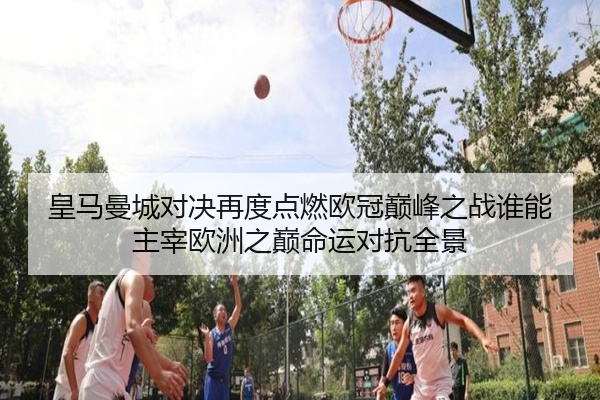 皇马曼城对决再度点燃欧冠巅峰之战谁能主宰欧洲之巅命运对抗全景