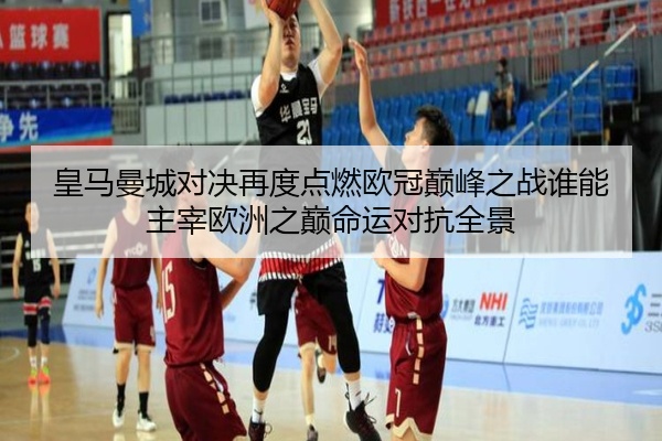 皇马曼城对决再度点燃欧冠巅峰之战谁能主宰欧洲之巅命运对抗全景