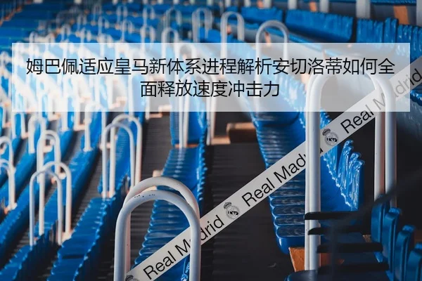 姆巴佩适应皇马新体系进程解析安切洛蒂如何全面释放速度冲击力 - nangong tiyu