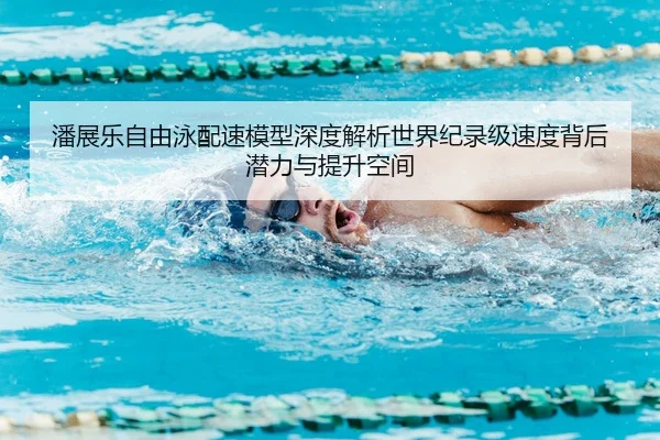潘展乐自由泳配速模型深度解析世界纪录级速度背后潜力与提升空间