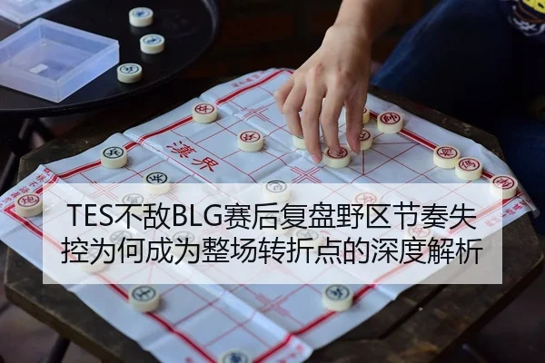 TES不敌BLG赛后复盘野区节奏失控为何成为整场转折点的深度解析（nangong tiyu）