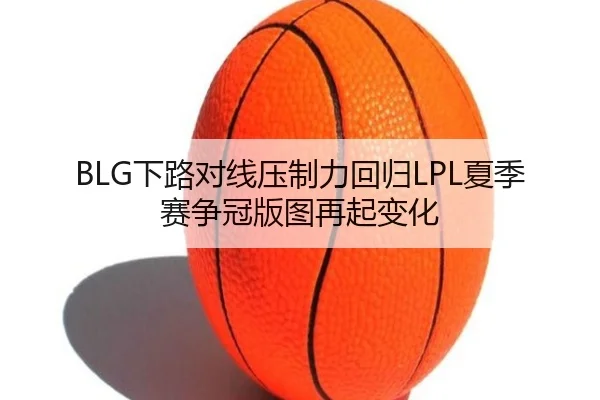 BLG下路对线压制力回归LPL夏季赛争冠版图再起变化（nangong tiyu）