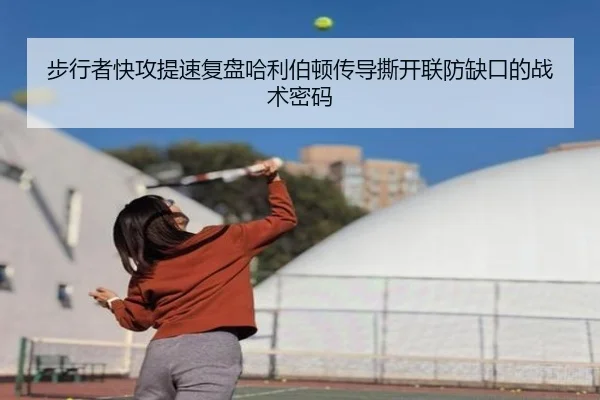 步行者快攻提速复盘哈利伯顿传导撕开联防缺口的战术密码