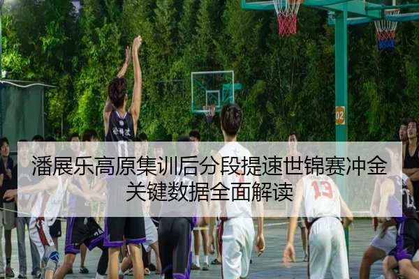 潘展乐高原集训后分段提速世锦赛冲金关键数据全面解读